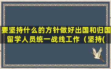 要坚持什么的方针做好出国和归国留学人员统一战线工作（坚持( )的方针,做好出国和归国留学人员统一战线工作）